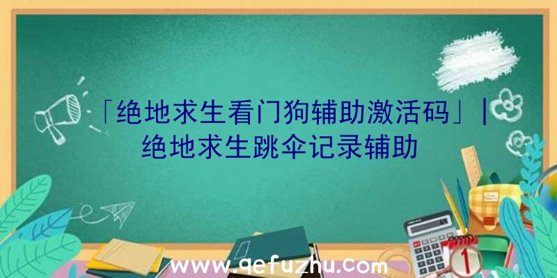 「绝地求生看门狗辅助激活码」|绝地求生跳伞记录辅助